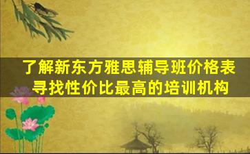 了解新东方雅思辅导班价格表 寻找性价比最高的培训机构